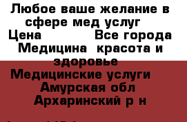 Любое ваше желание в сфере мед.услуг. › Цена ­ 1 100 - Все города Медицина, красота и здоровье » Медицинские услуги   . Амурская обл.,Архаринский р-н